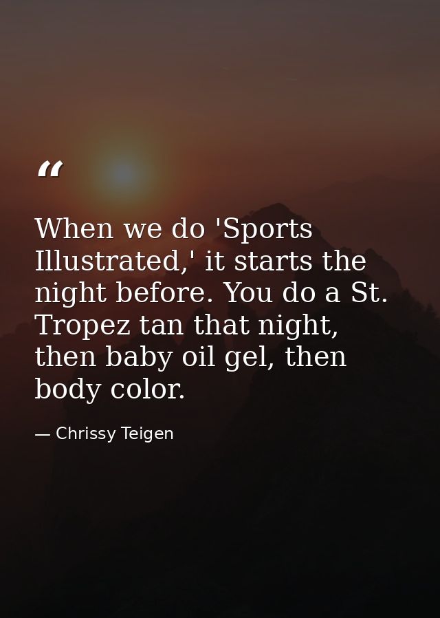 When we do 'Sports Illustrated,' it starts the night before. You do a St. Tropez tan that night, then baby oil gel, then — Chrissy Teigen