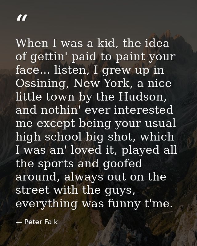 When I was a kid, the idea of gettin' paid to paint your face... listen, I grew up in Ossining, New York, a nice little  — Peter Falk