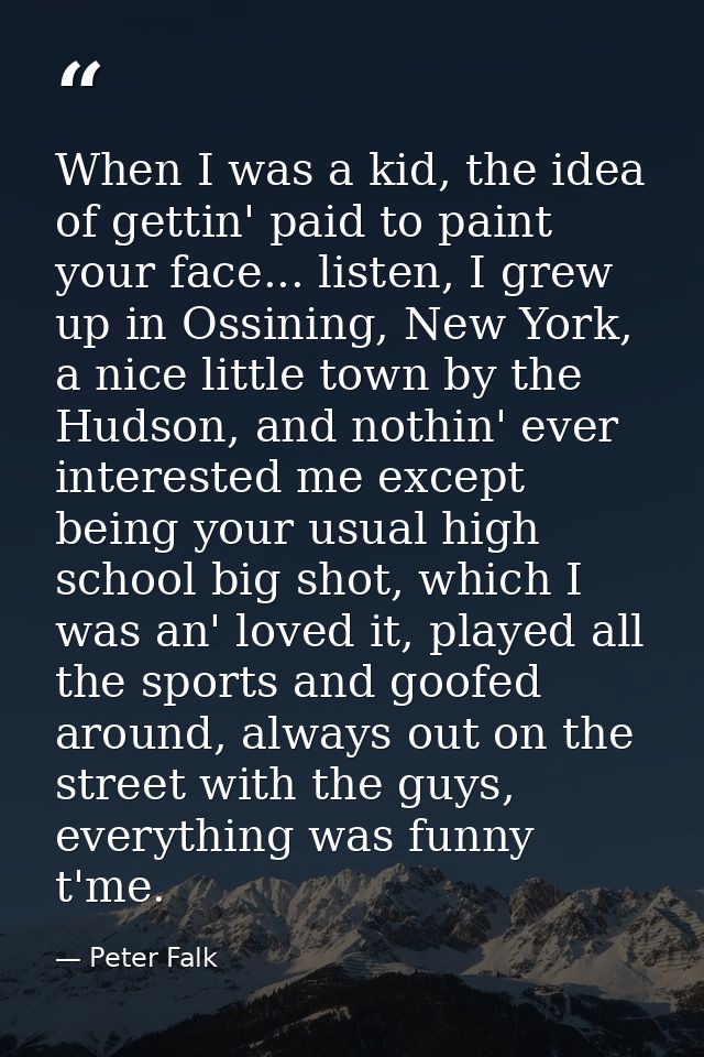 When I was a kid, the idea of gettin' paid to paint your face... listen, I grew up in Ossining, New York, a nice little  — Peter Falk