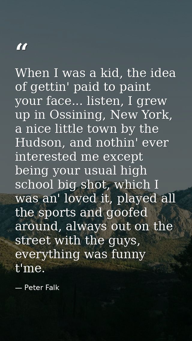 When I was a kid, the idea of gettin' paid to paint your face... listen, I grew up in Ossining, New York, a nice little  — Peter Falk