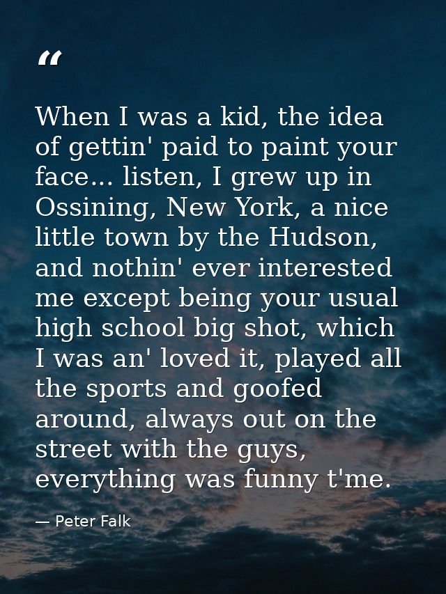 When I was a kid, the idea of gettin' paid to paint your face... listen, I grew up in Ossining, New York, a nice little  — Peter Falk