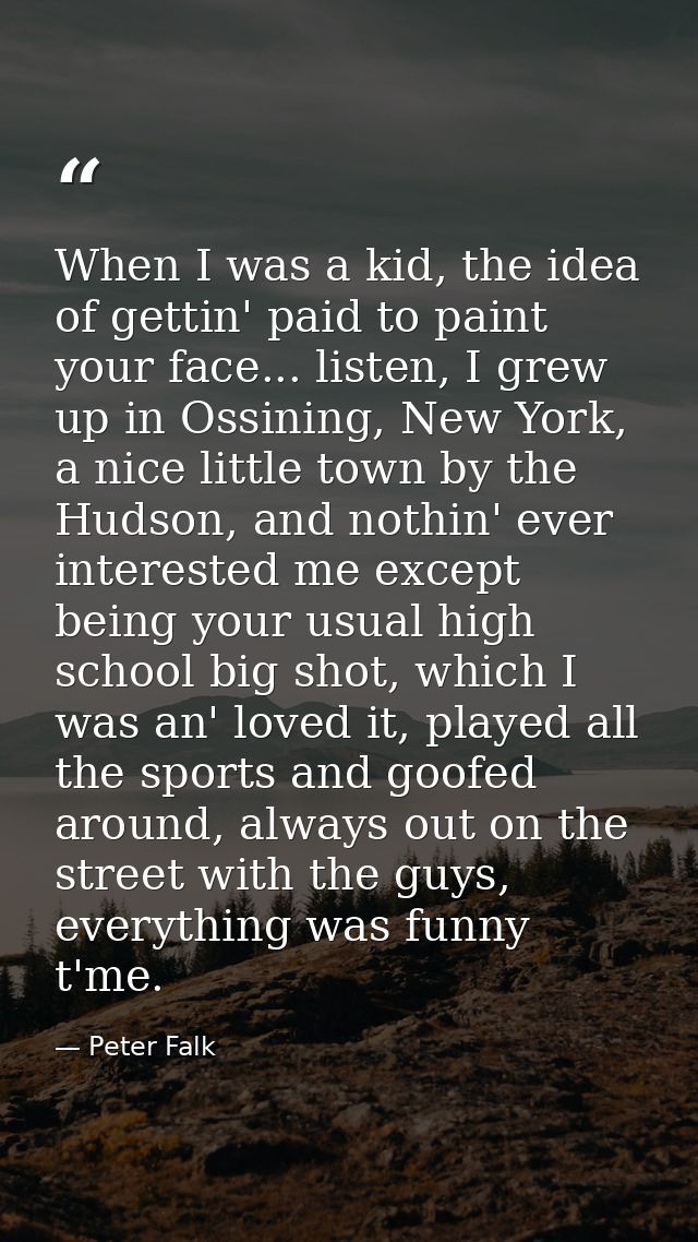 When I was a kid, the idea of gettin' paid to paint your face... listen, I grew up in Ossining, New York, a nice little  — Peter Falk