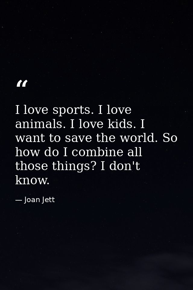 I love sports. I love animals. I love kids. I want to save the world. So how do I combine all those things? I don't know — Joan Jett
