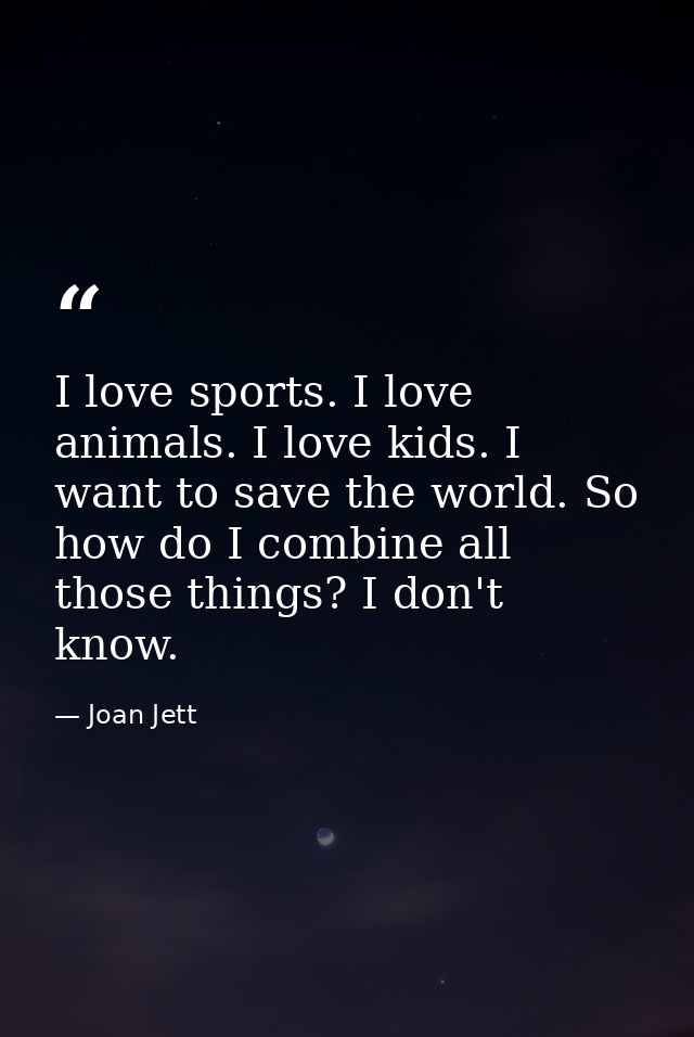 I love sports. I love animals. I love kids. I want to save the world. So how do I combine all those things? I don't know — Joan Jett
