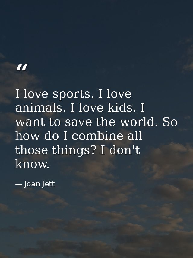 I love sports. I love animals. I love kids. I want to save the world. So how do I combine all those things? I don't know — Joan Jett