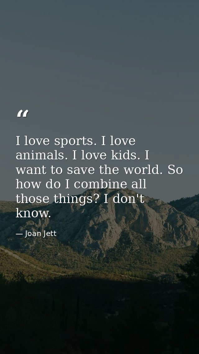 I love sports. I love animals. I love kids. I want to save the world. So how do I combine all those things? I don't know — Joan Jett