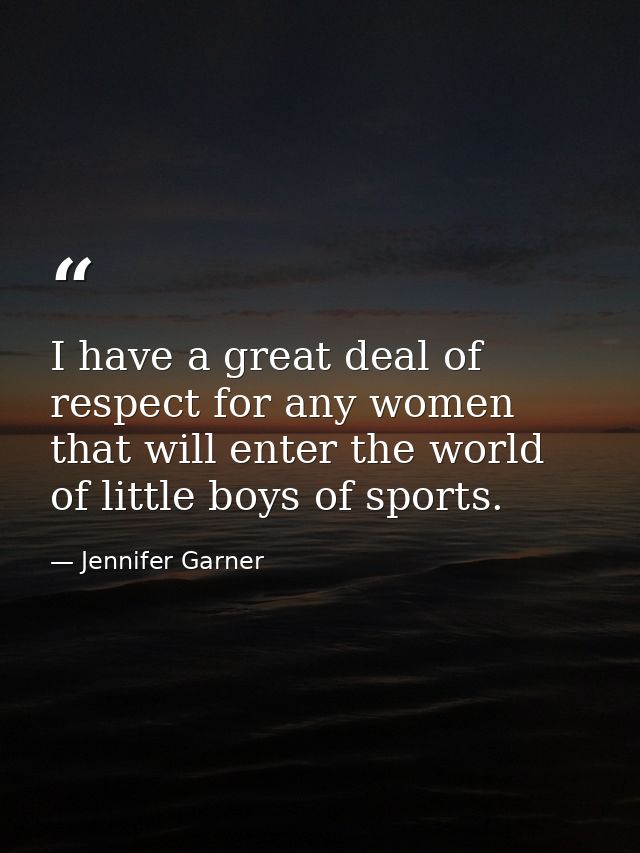 I have a great deal of respect for any women that will enter the world of little boys of sports. — Jennifer Garner