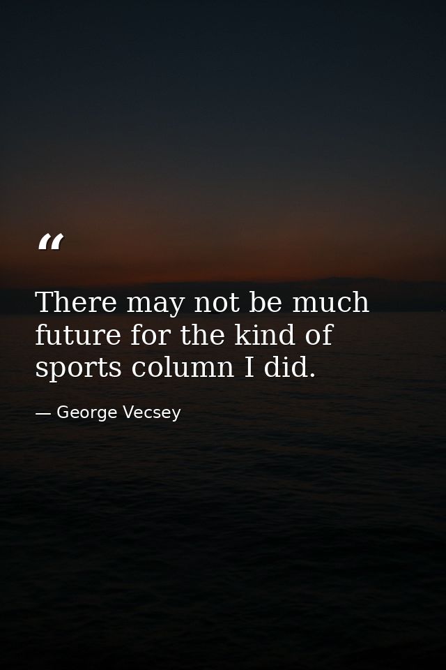 There may not be much future for the kind of sports column I did. — George Vecsey