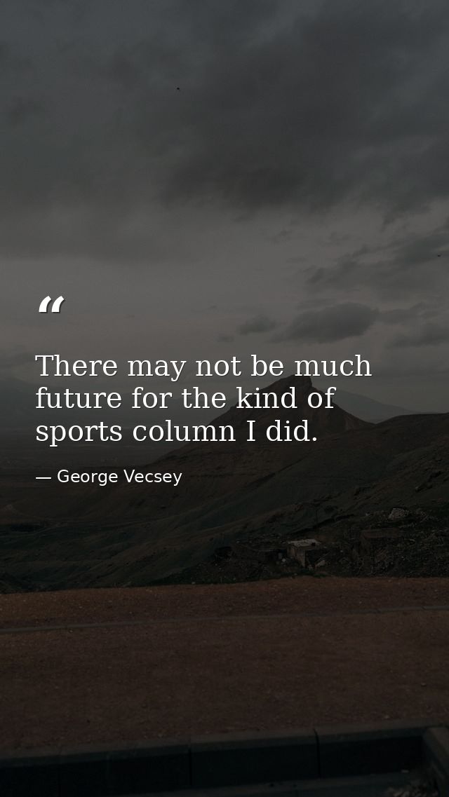 There may not be much future for the kind of sports column I did. — George Vecsey