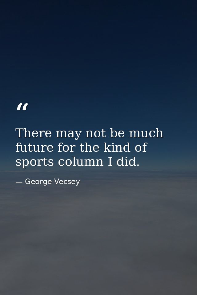 There may not be much future for the kind of sports column I did. — George Vecsey