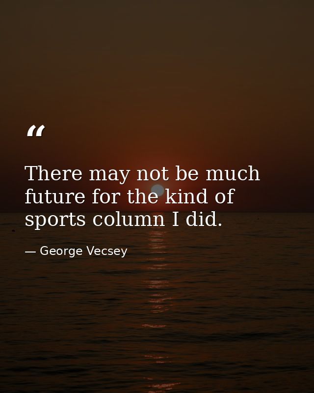 There may not be much future for the kind of sports column I did. — George Vecsey