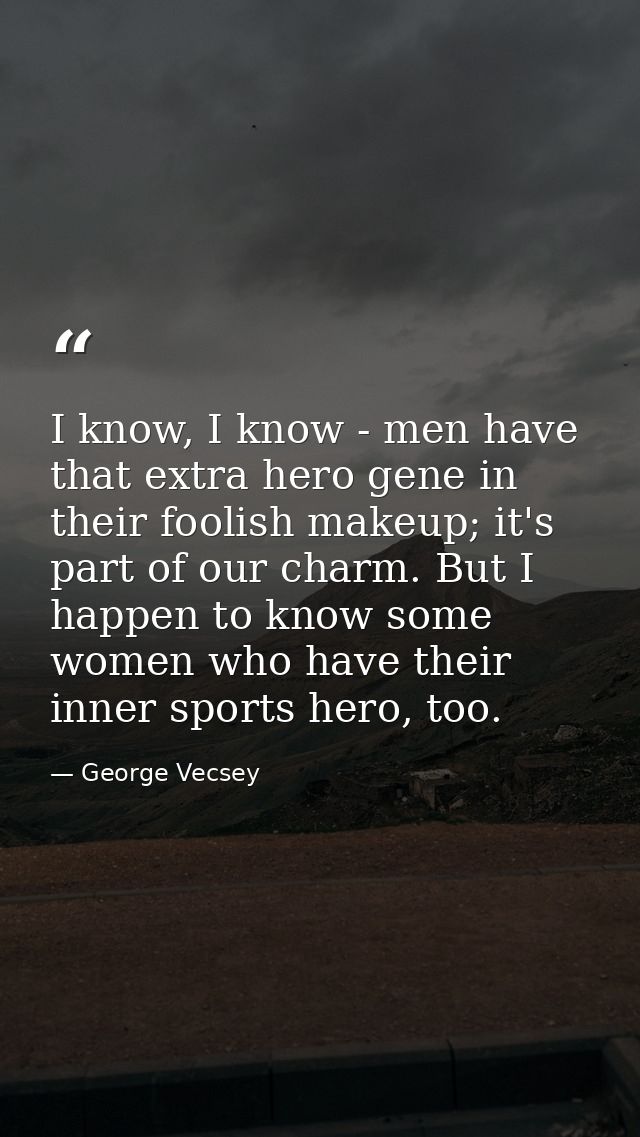 I know, I know - men have that extra hero gene in their foolish makeup; it's part of our charm. But I happen to know som — George Vecsey