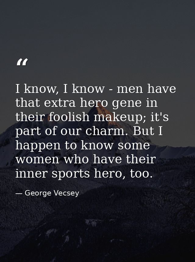 I know, I know - men have that extra hero gene in their foolish makeup; it's part of our charm. But I happen to know som — George Vecsey