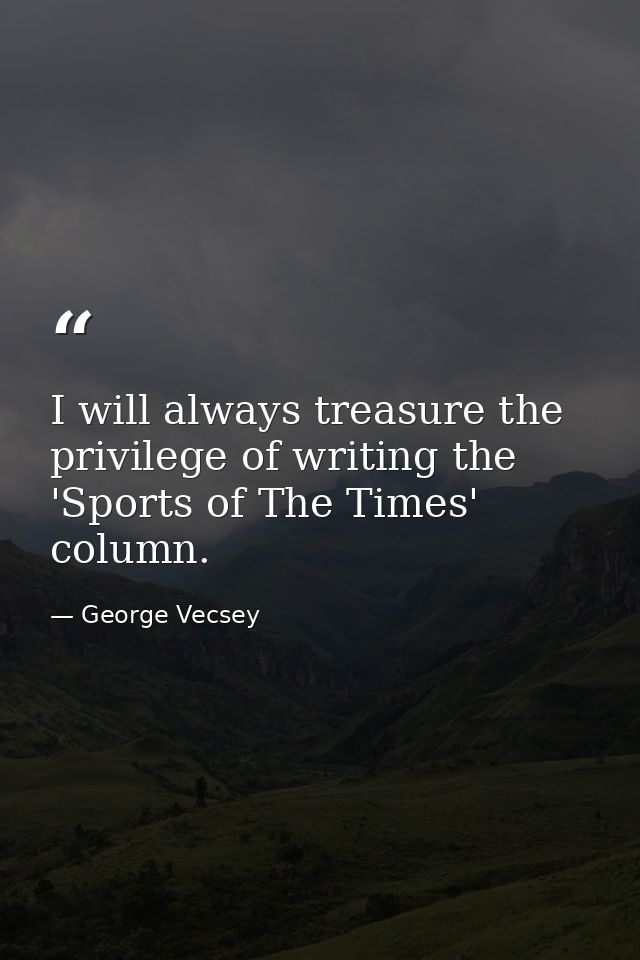 I will always treasure the privilege of writing the 'Sports of The Times' column. — George Vecsey