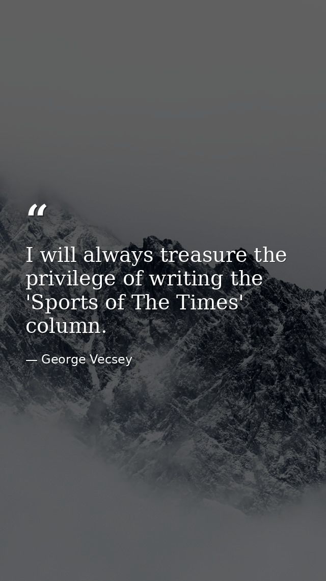 I will always treasure the privilege of writing the 'Sports of The Times' column. — George Vecsey