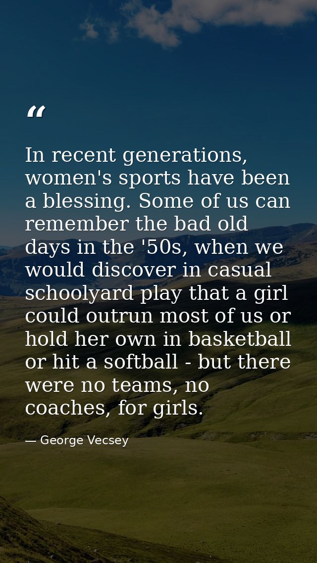 In recent generations, women's sports have been a blessing. Some of us can remember the bad old days in the '50s, when w — George Vecsey