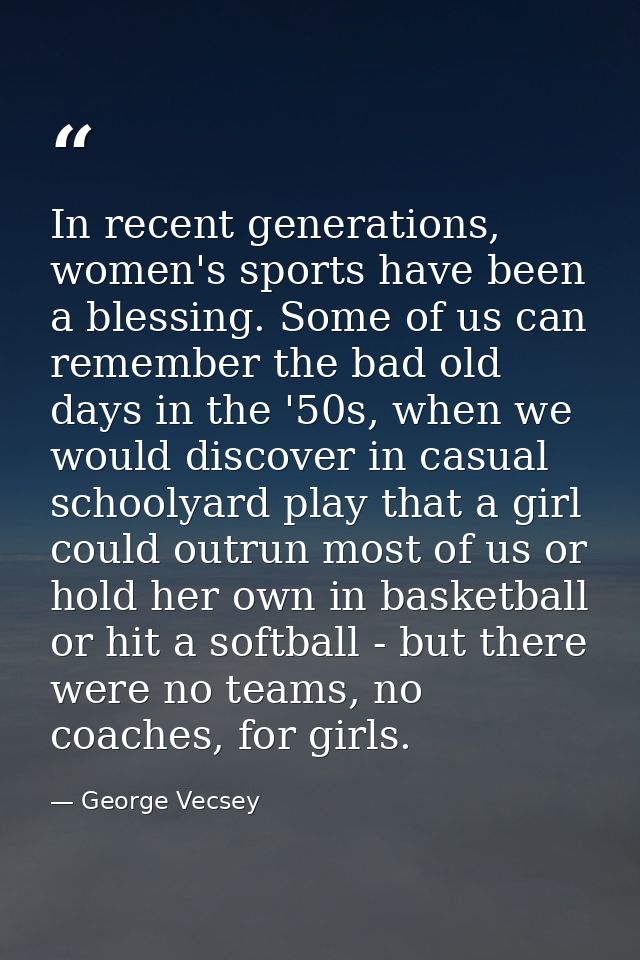 In recent generations, women's sports have been a blessing. Some of us can remember the bad old days in the '50s, when w — George Vecsey