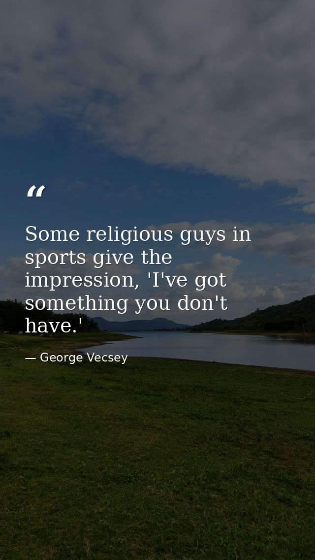 Some religious guys in sports give the impression, 'I've got something you don't have.' — George Vecsey