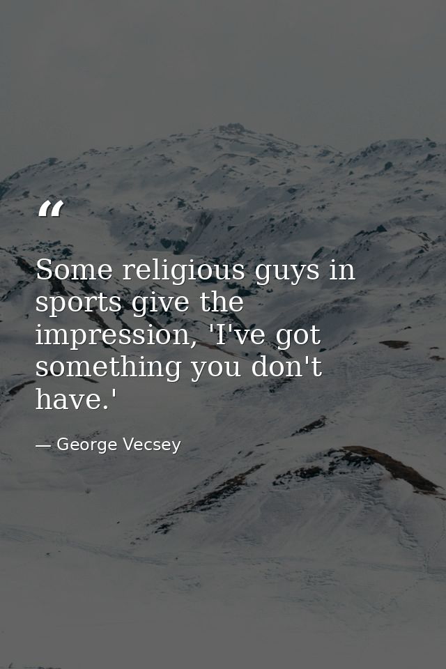 Some religious guys in sports give the impression, 'I've got something you don't have.' — George Vecsey