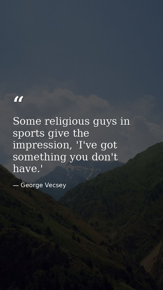 Some religious guys in sports give the impression, 'I've got something you don't have.' — George Vecsey