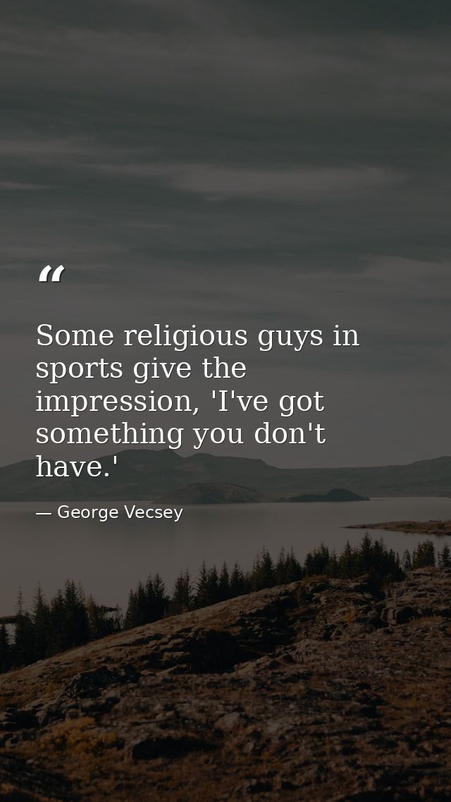 Some religious guys in sports give the impression, 'I've got something you don't have.' — George Vecsey