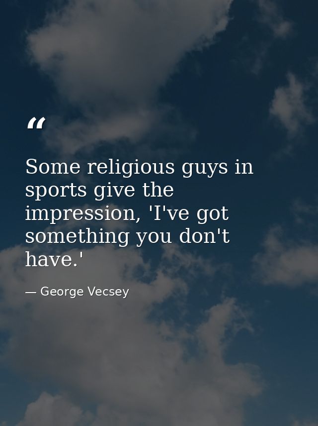 Some religious guys in sports give the impression, 'I've got something you don't have.' — George Vecsey