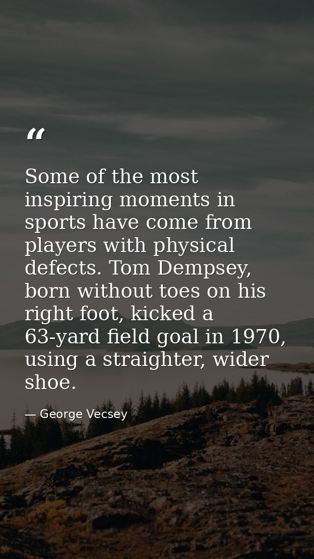 Some of the most inspiring moments in sports have come from players with physical defects. Tom Dempsey, born without toe — George Vecsey