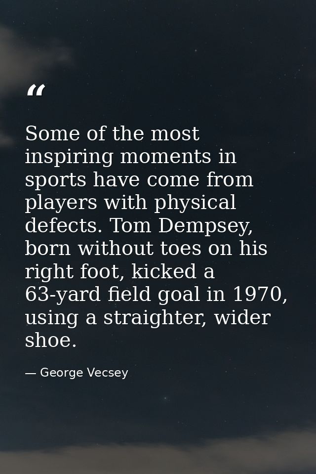 Some of the most inspiring moments in sports have come from players with physical defects. Tom Dempsey, born without toe — George Vecsey