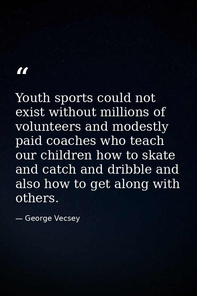Youth sports could not exist without millions of volunteers and modestly paid coaches who teach our children how to skat — George Vecsey