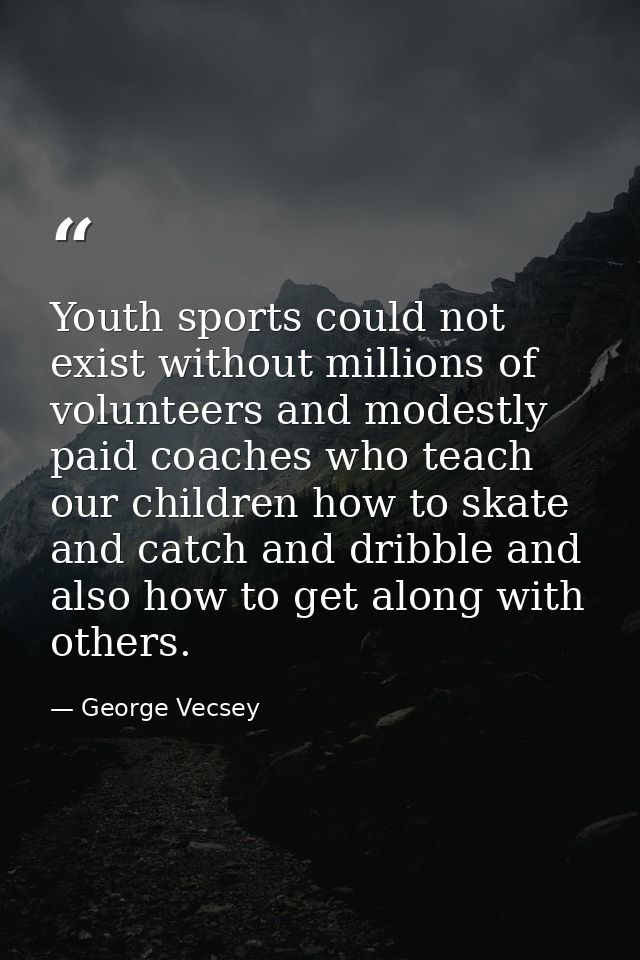 Youth sports could not exist without millions of volunteers and modestly paid coaches who teach our children how to skat — George Vecsey