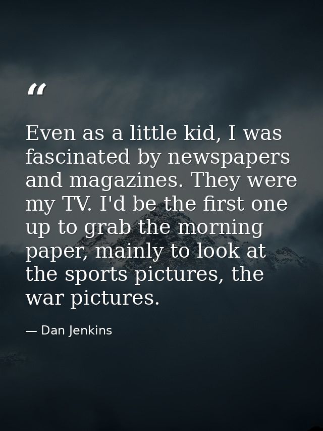 Even as a little kid, I was fascinated by newspapers and magazines. They were my TV. I'd be the first one up to grab the — Dan Jenkins