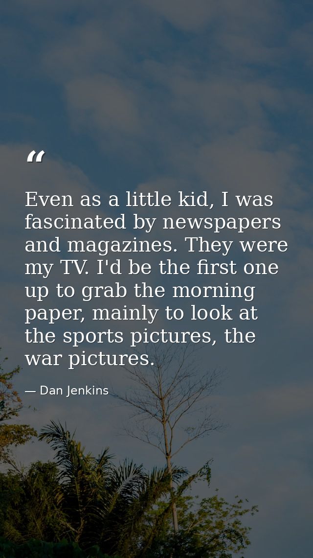 Even as a little kid, I was fascinated by newspapers and magazines. They were my TV. I'd be the first one up to grab the — Dan Jenkins