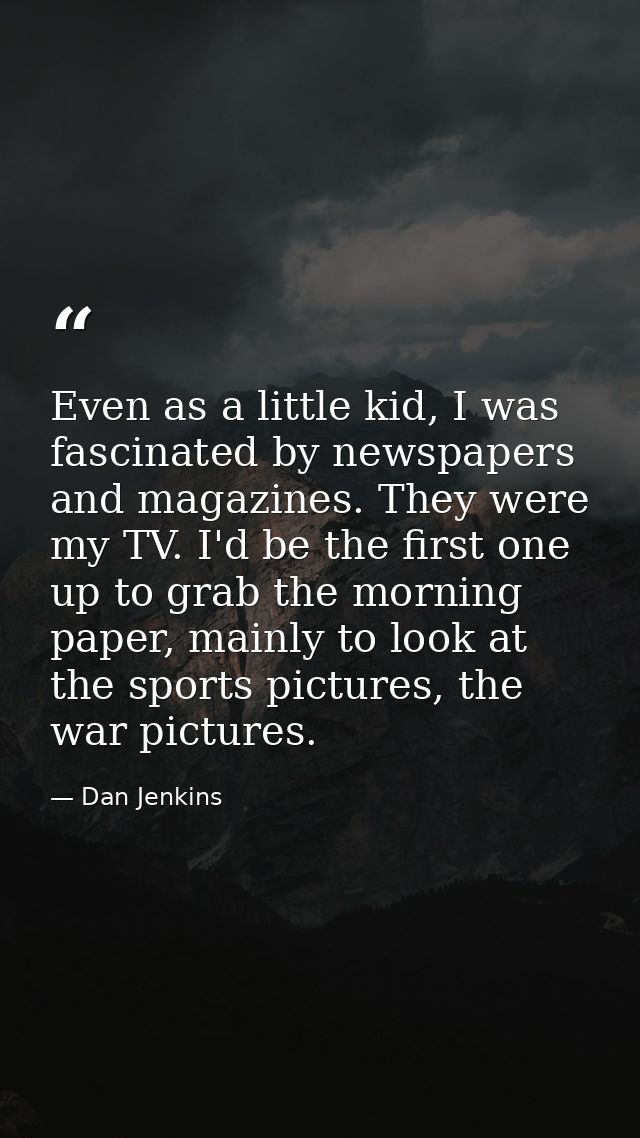 Even as a little kid, I was fascinated by newspapers and magazines. They were my TV. I'd be the first one up to grab the — Dan Jenkins