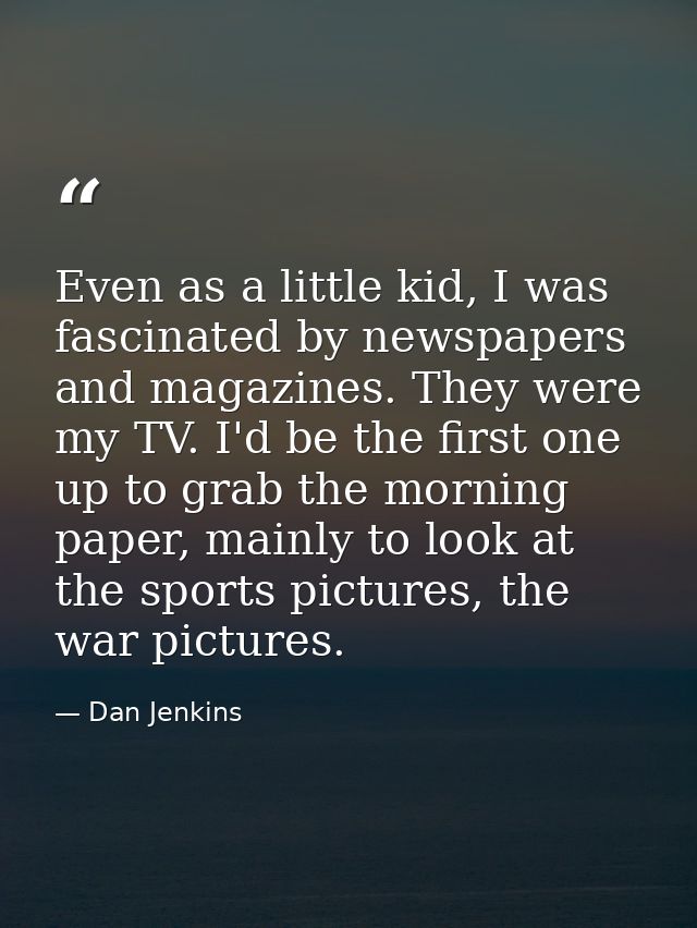 Even as a little kid, I was fascinated by newspapers and magazines. They were my TV. I'd be the first one up to grab the — Dan Jenkins