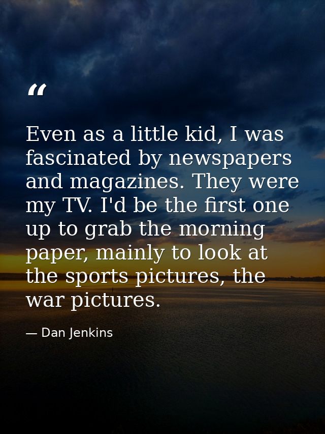 Even as a little kid, I was fascinated by newspapers and magazines. They were my TV. I'd be the first one up to grab the — Dan Jenkins