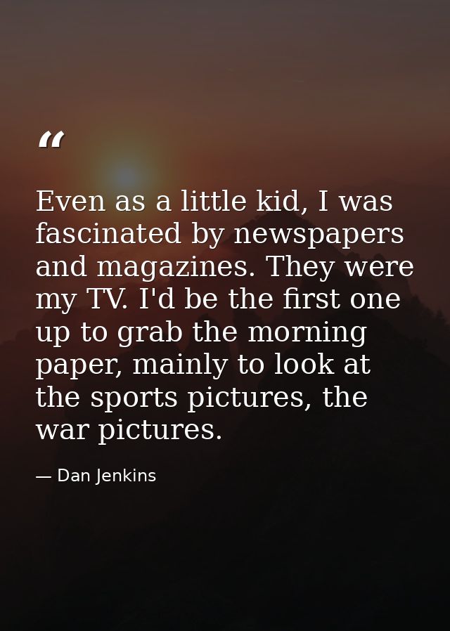 Even as a little kid, I was fascinated by newspapers and magazines. They were my TV. I'd be the first one up to grab the — Dan Jenkins