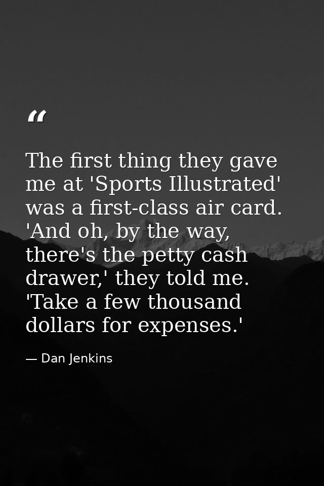 The first thing they gave me at 'Sports Illustrated' was a first-class air card. 'And oh, by the way, there's the petty  — Dan Jenkins