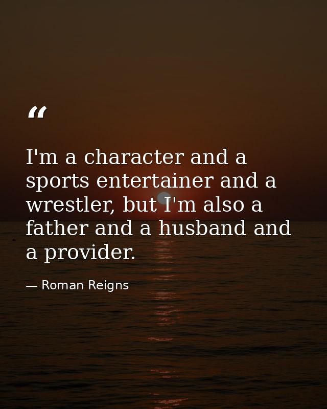 I'm a character and a sports entertainer and a wrestler, but I'm also a father and a husband and a provider. — Roman Reigns