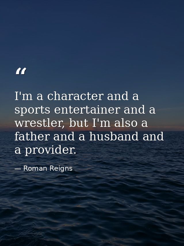 I'm a character and a sports entertainer and a wrestler, but I'm also a father and a husband and a provider. — Roman Reigns