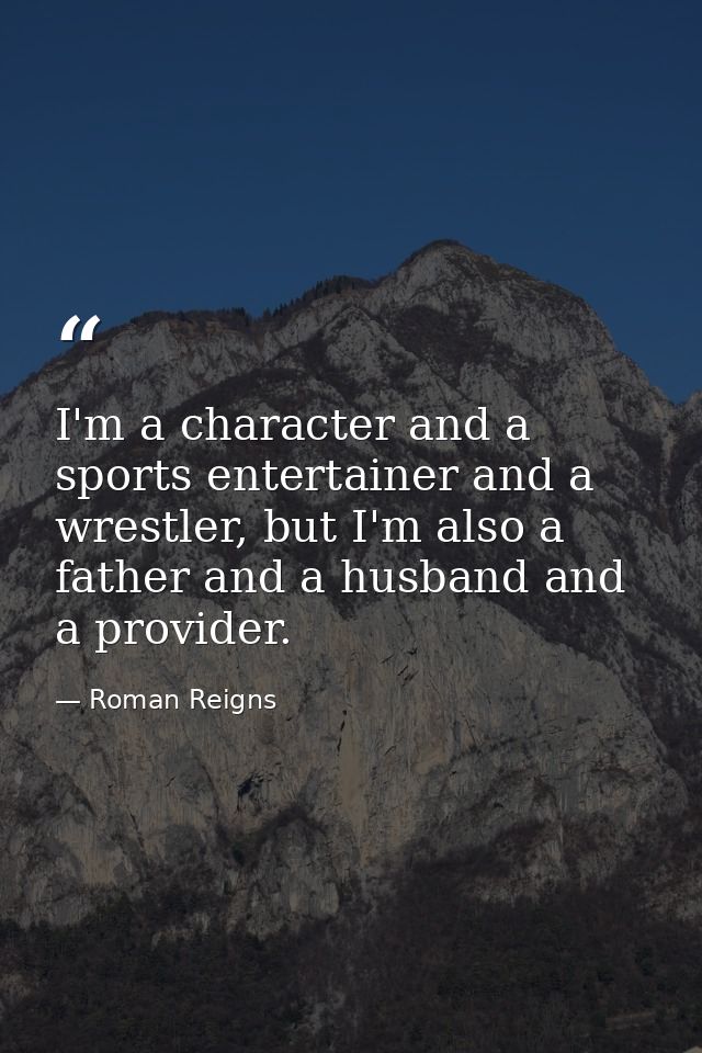 I'm a character and a sports entertainer and a wrestler, but I'm also a father and a husband and a provider. — Roman Reigns