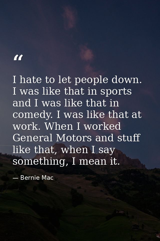 I hate to let people down. I was like that in sports and I was like that in comedy. I was like that at work. When I work — Bernie Mac