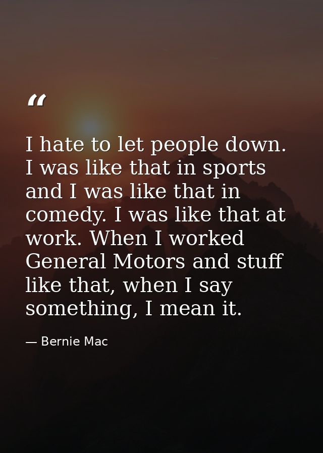 I hate to let people down. I was like that in sports and I was like that in comedy. I was like that at work. When I work — Bernie Mac