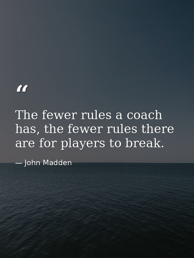 The fewer rules a coach has, the fewer rules there are for players to break. — John Madden