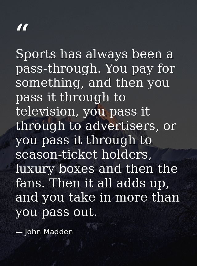 Sports has always been a pass-through. You pay for something, and then you pass it through to television, you pass it th — John Madden