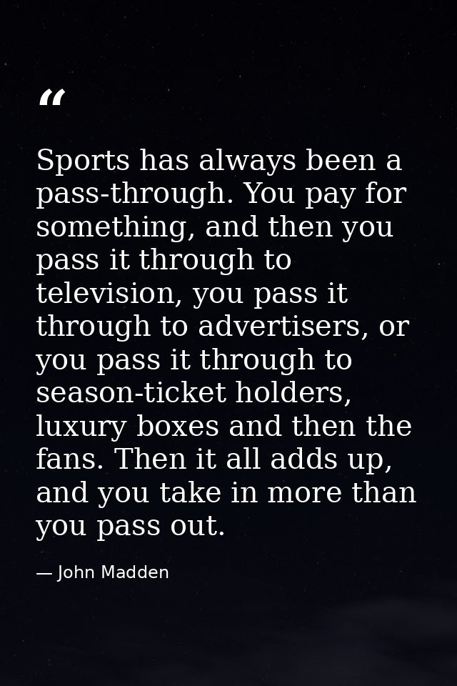 Sports has always been a pass-through. You pay for something, and then you pass it through to television, you pass it th — John Madden