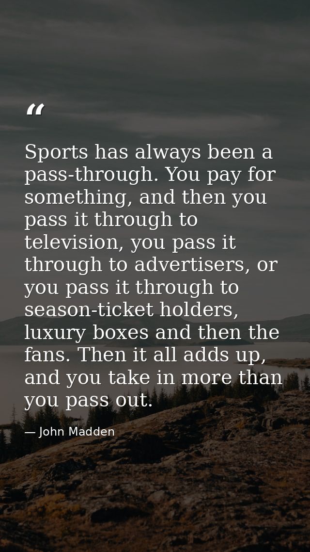 Sports has always been a pass-through. You pay for something, and then you pass it through to television, you pass it th — John Madden
