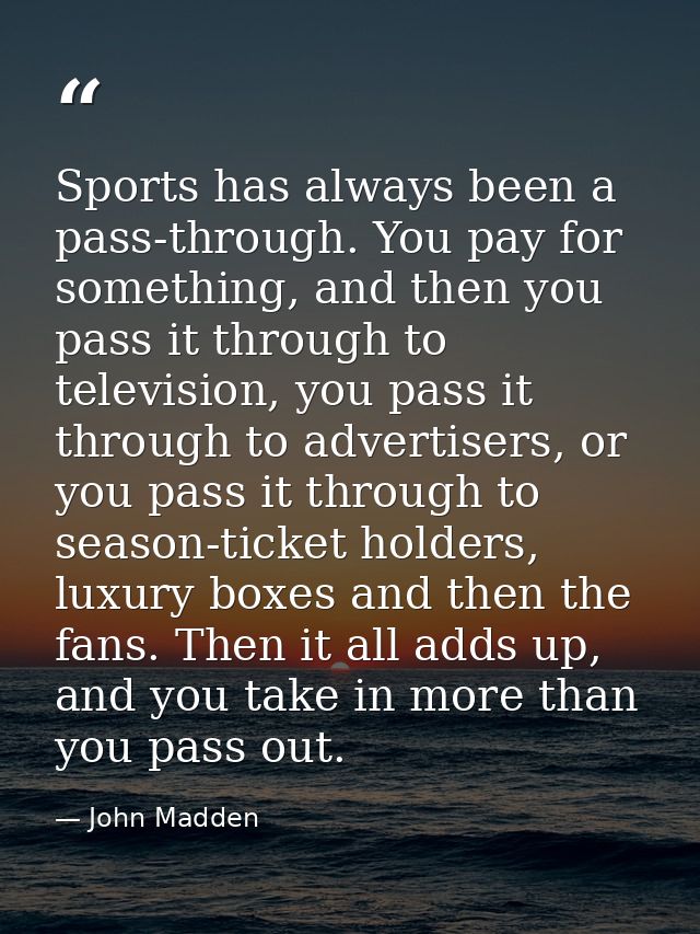 Sports has always been a pass-through. You pay for something, and then you pass it through to television, you pass it th — John Madden