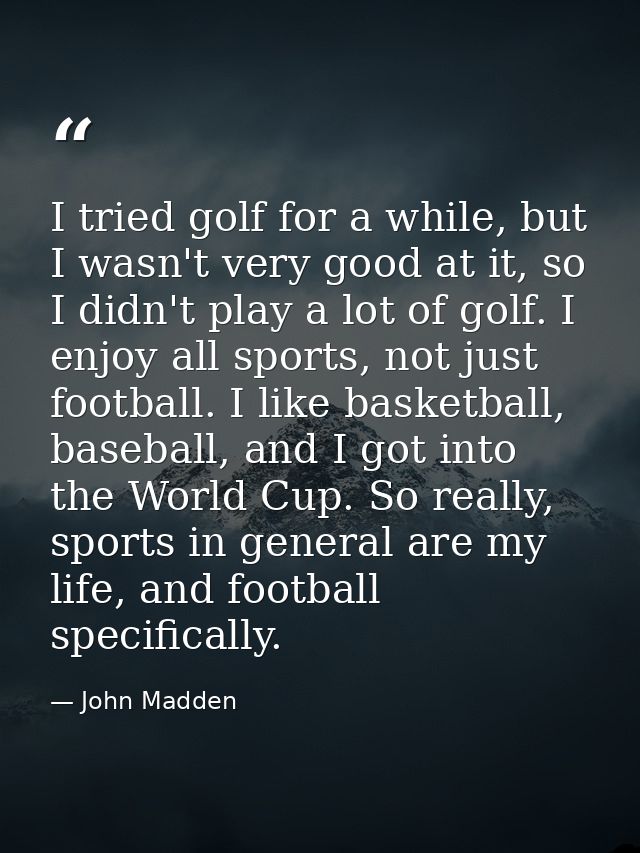 I tried golf for a while, but I wasn't very good at it, so I didn't play a lot of golf. I enjoy all sports, not just foo — John Madden