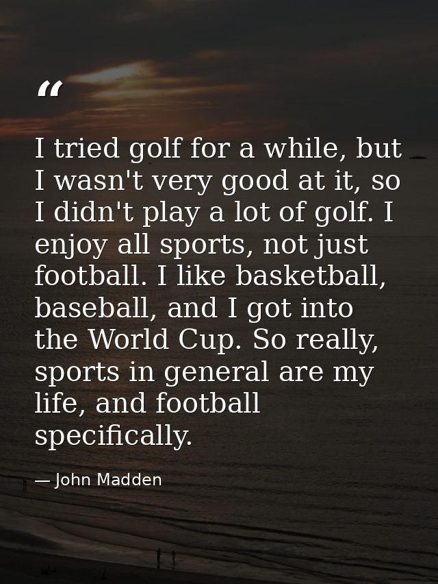 I tried golf for a while, but I wasn't very good at it, so I didn't play a lot of golf. I enjoy all sports, not just foo — John Madden