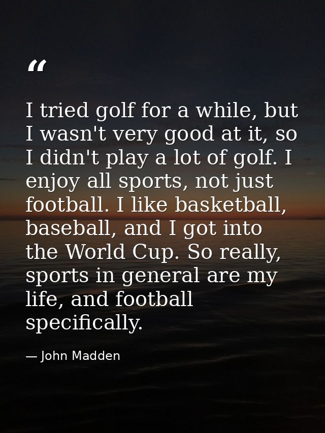 I tried golf for a while, but I wasn't very good at it, so I didn't play a lot of golf. I enjoy all sports, not just foo — John Madden